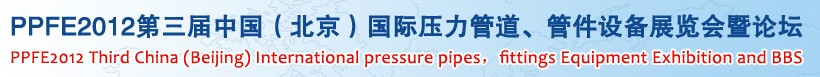 PPFE2012第三屆中國(guó)（北京）國(guó)際壓力管道、管件設(shè)備展覽會(huì)暨論壇